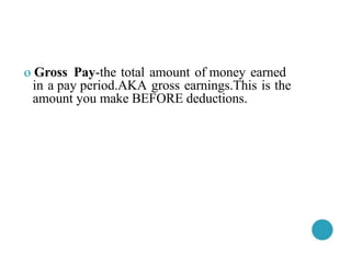 o Gross Pay-the total amount of money earned
in a pay period.AKA gross earnings.This is the
amount you make BEFORE deductions.
 