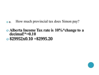 o e. How much provincial tax does Simon pay?
o Alberta Income Tax rate is 10%*change to a
decimal!*=0.10
o $29952x0.10 =$2995.20
 