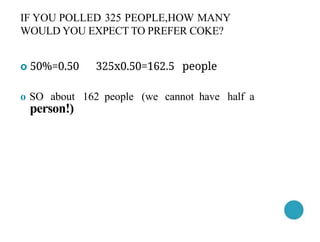 IF YOU POLLED 325 PEOPLE,HOW MANY
WOULD YOU EXPECT TO PREFER COKE?
o 50%=0.50 325x0.50=162.5 people
o SO about 162 people (we cannot have half a
person!)
 