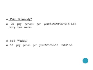 o Paid Bi-Weekly?
o 26 pay periods per year:$35650/26=$1371.15
every two weeks
o Paid Weekly?
o 52 pay period per year:$35650/52 =$685.58
 