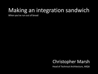 Making an integration sandwich
When you’ve run out of bread




                               Christopher Marsh
                               Head of Technical Architecture, AKQA
 