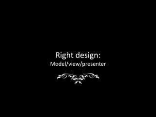 Right design:
Model/view/presenter
 