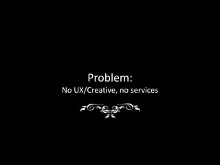 Problem:
No UX/Creative, no services
 