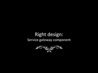 Right design:
Service gateway component
 