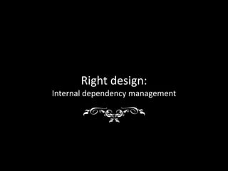 Right design:
Internal dependency management
 