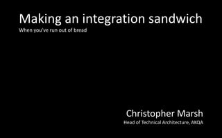 Making an integration sandwich
When you’ve run out of bread




                                Christopher Marsh
                               Head of Technical Architecture, AKQA
 
