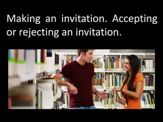 Making an invitation. Accepting
or rejecting an invitation.
 