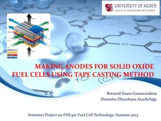 MAKING ANODES FOR SOLID OXIDE
FUEL CELLS USING TAPE CASTING METHOD
Bernard Sisara Gunawardana
Dimuthu Dharshana Arachchige

Semester Project on ENE401 Fuel Cell Technology-Autumn 2013

 