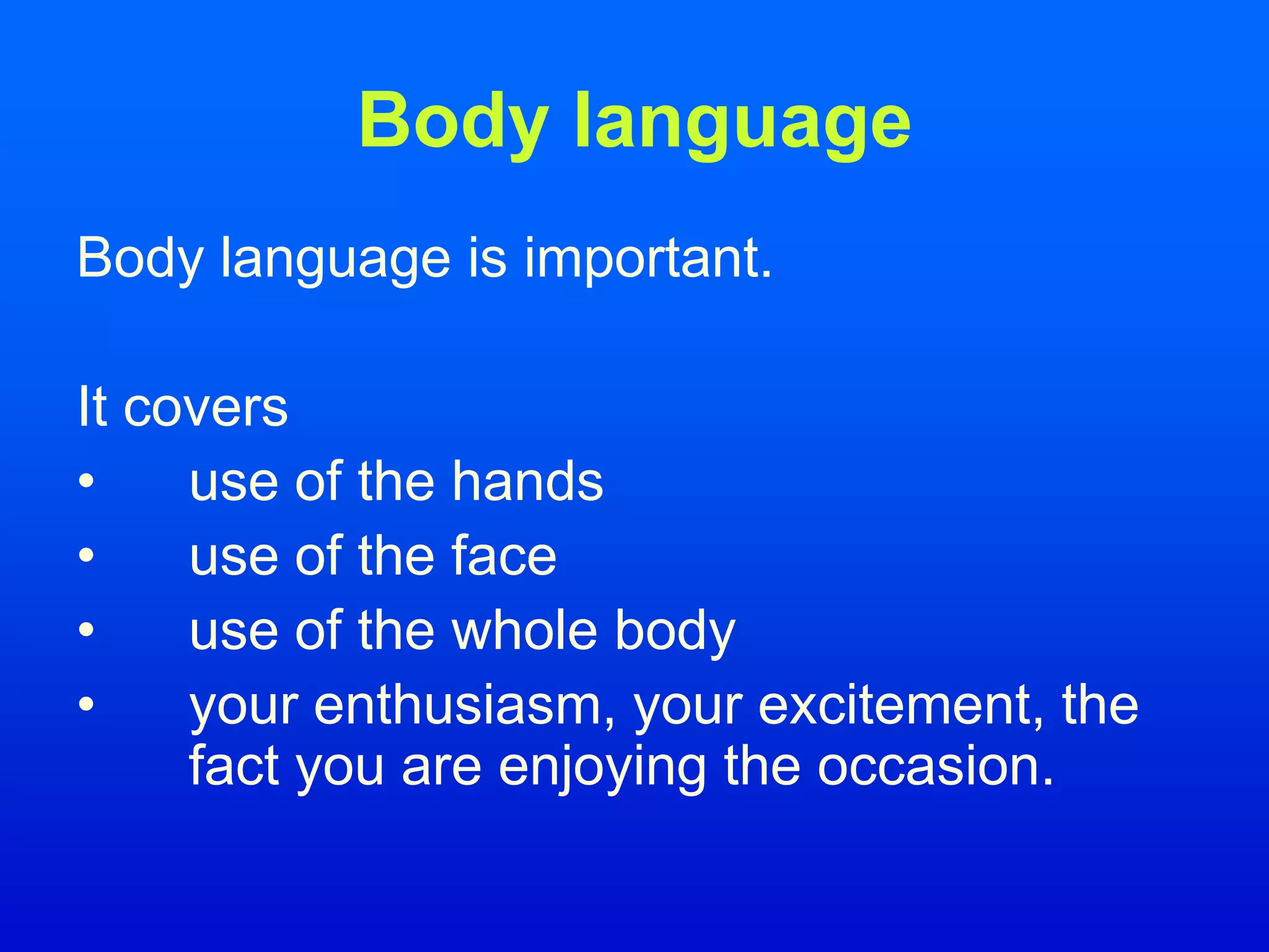 Body language
Body language is important.
It covers
• use of the hands
• use of the face
• use of the whole body
• your enthusiasm, your excitement, the
fact you are enjoying the occasion.
 