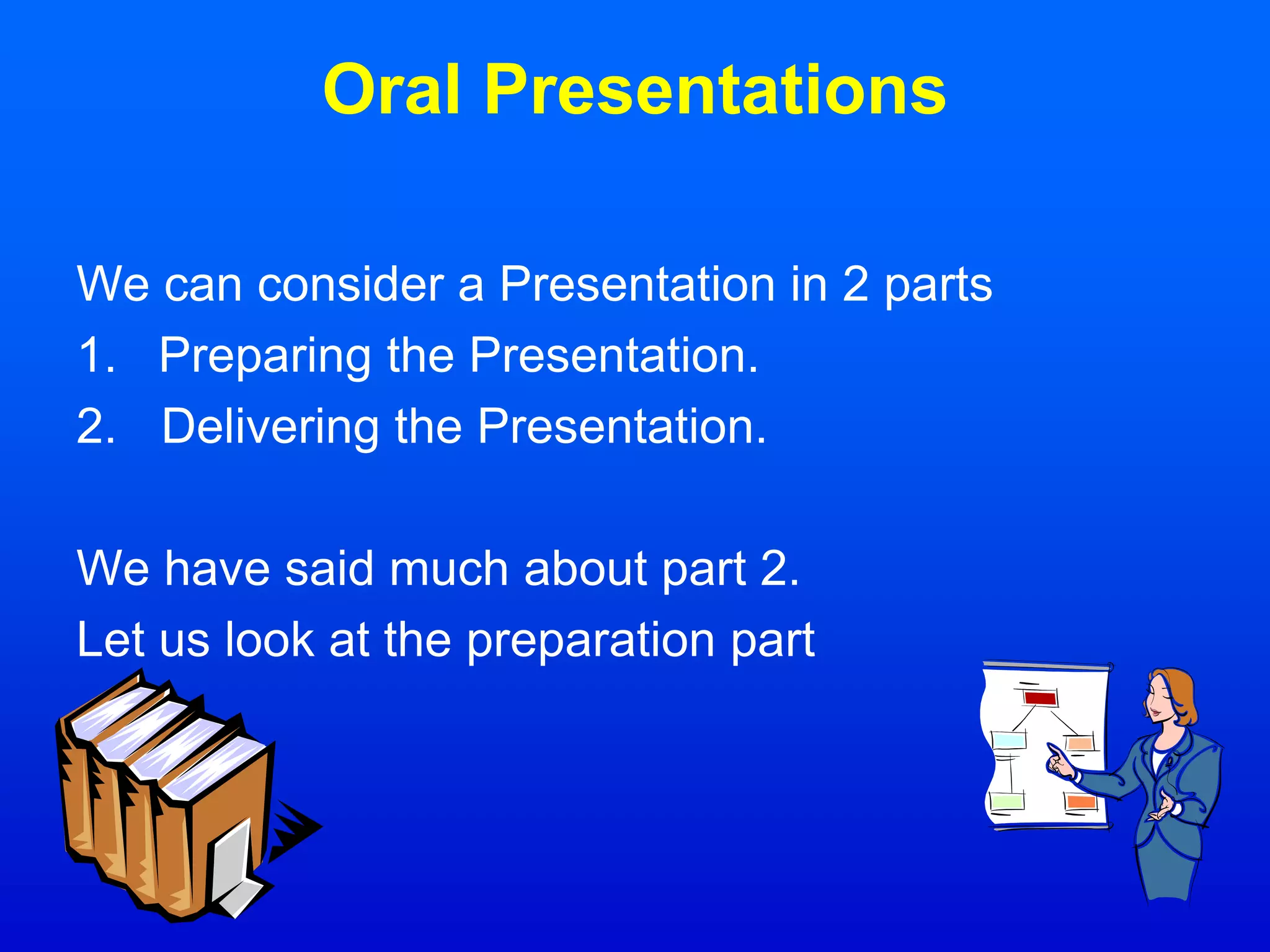 Oral Presentations
We can consider a Presentation in 2 parts
1. Preparing the Presentation.
2. Delivering the Presentation.
We have said much about part 2.
Let us look at the preparation part
 