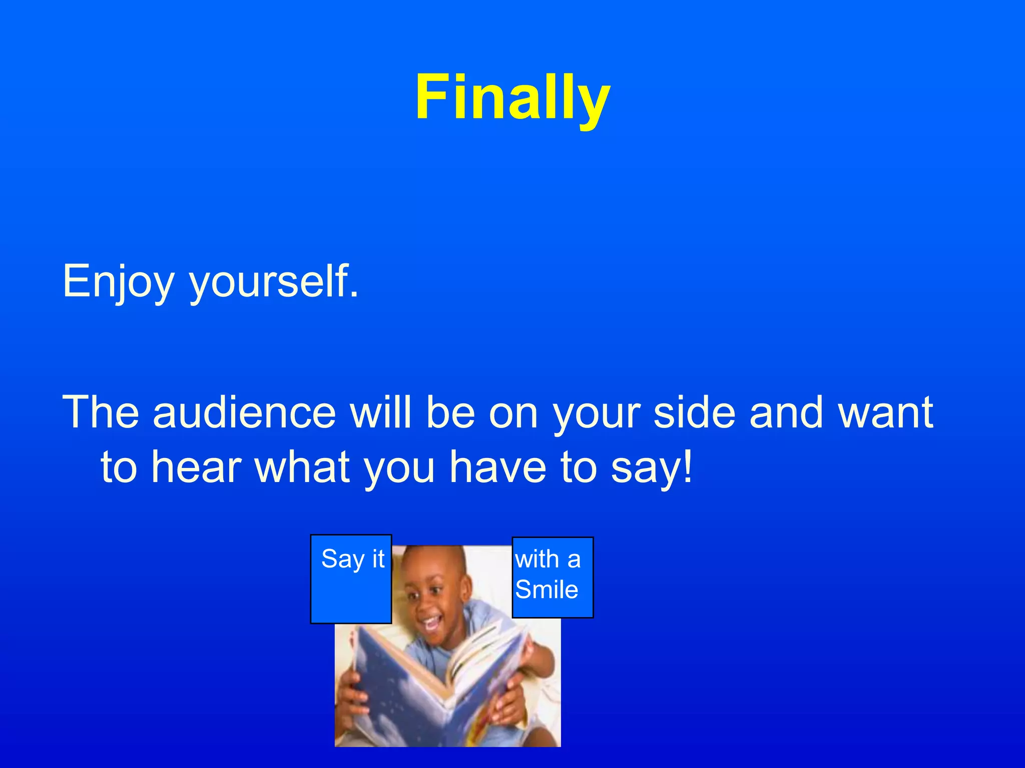 Finally
Enjoy yourself.
The audience will be on your side and want
to hear what you have to say!
Say it with a
Smile
 