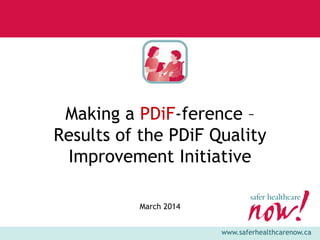 www.saferhealthcarenow.ca
Making a PDiF-ference –
Results of the PDiF Quality
Improvement Initiative
March 2014
 