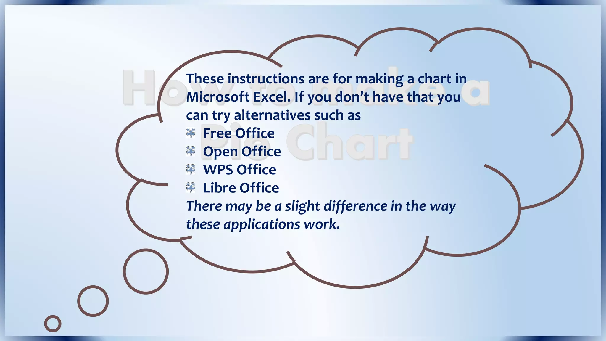 These instructions are for making a chart in
Microsoft Excel. If you don’t have that you
can try alternatives such as
Free Office
Open Office
WPS Office
Libre Office
There may be a slight difference in the way
these applications work.
 