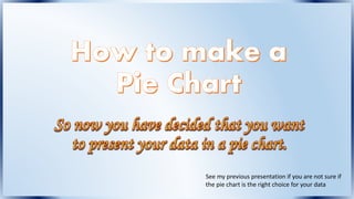 See my previous presentation if you are not sure if
the pie chart is the right choice for your data
 