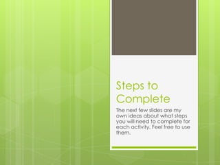 Steps to
Complete
The next few slides are my
own ideas about what steps
you will need to complete for
each activity. Feel free to use
them.

 