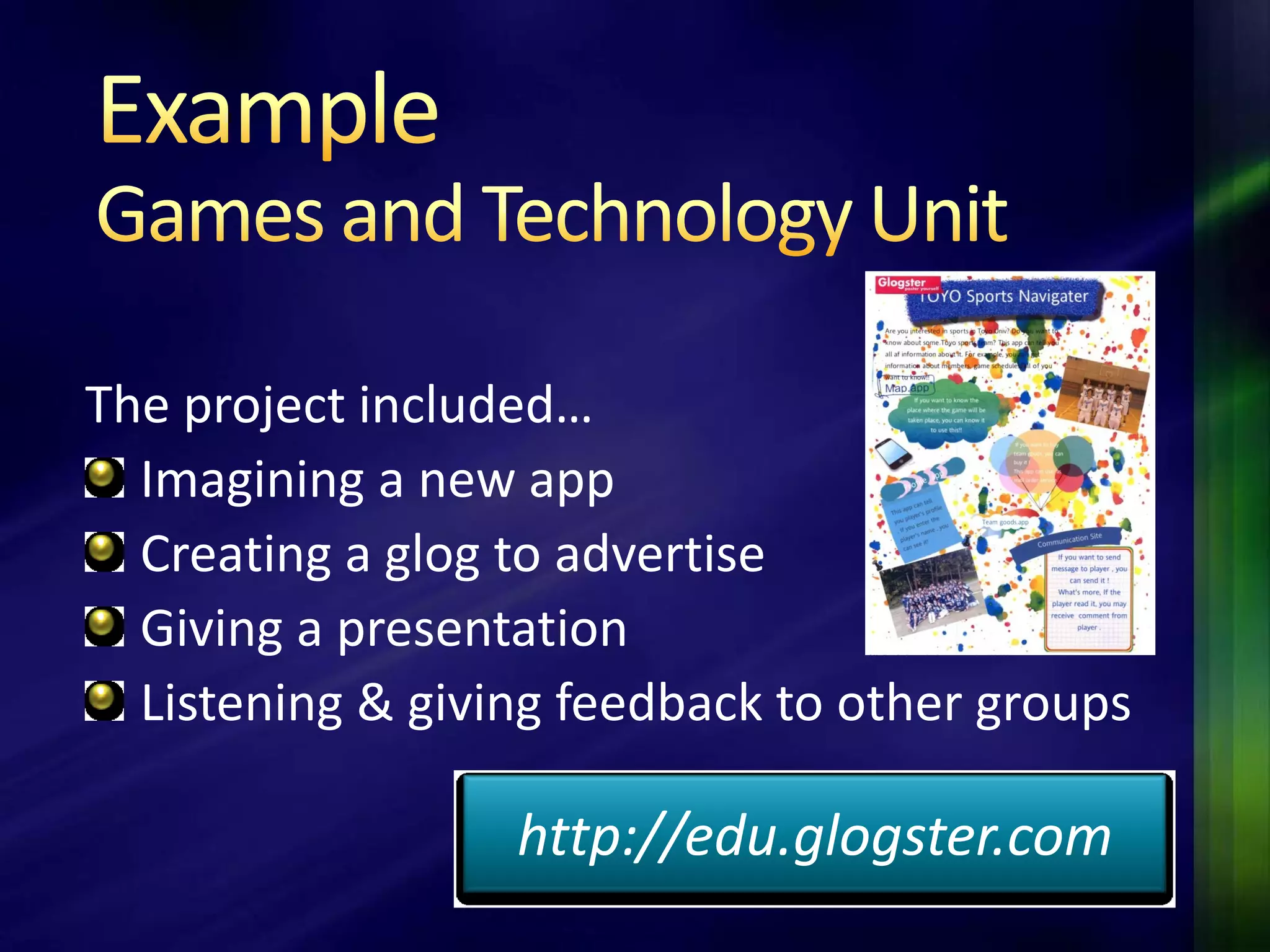 The project included…
  Imagining a new app
  Creating a glog to advertise
  Giving a presentation
  Listening & giving feedback to other groups

                  http://edu.glogster.com
 