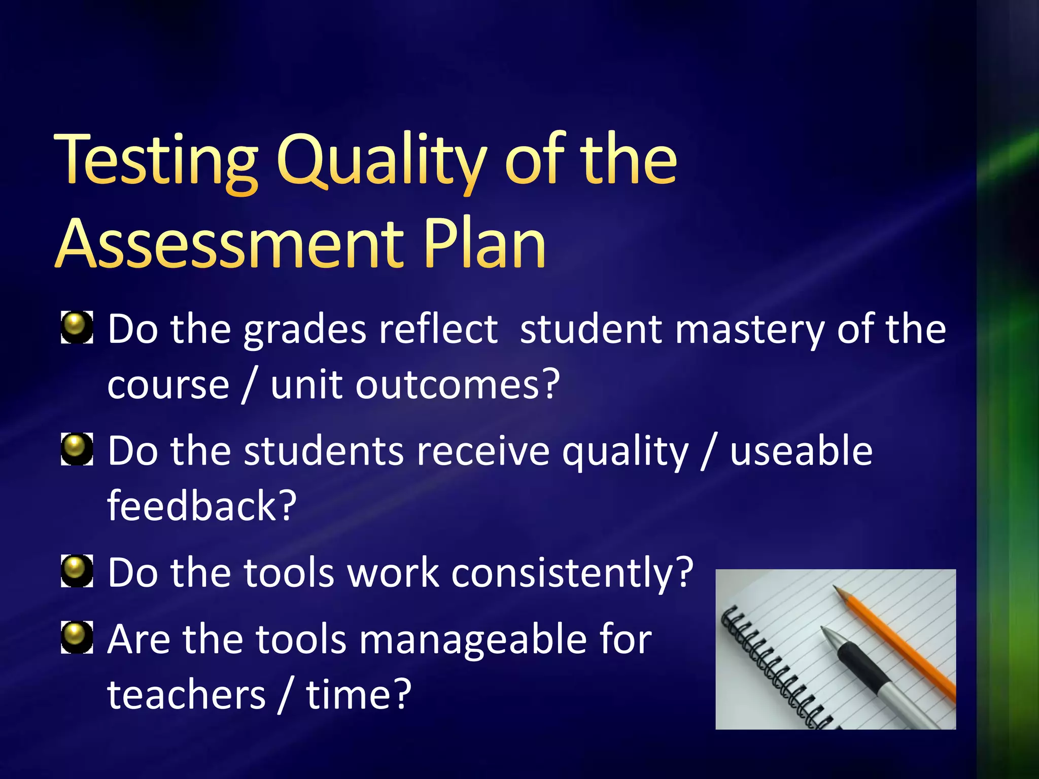 Do the grades reflect student mastery of the
course / unit outcomes?
Do the students receive quality / useable
feedback?
Do the tools work consistently?
Are the tools manageable for
teachers / time?
 
