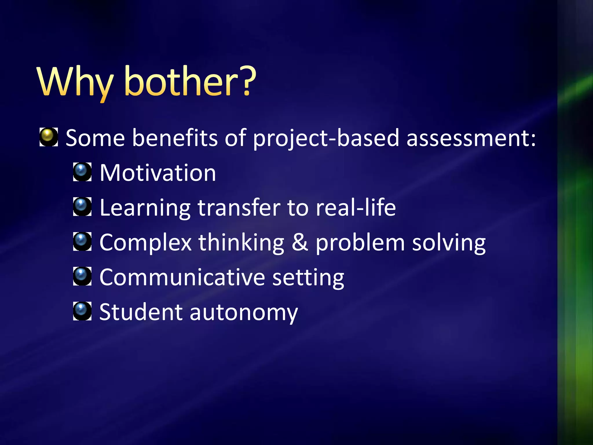 Some benefits of project-based assessment:
  Motivation
  Learning transfer to real-life
  Complex thinking & problem solving
  Communicative setting
  Student autonomy
 