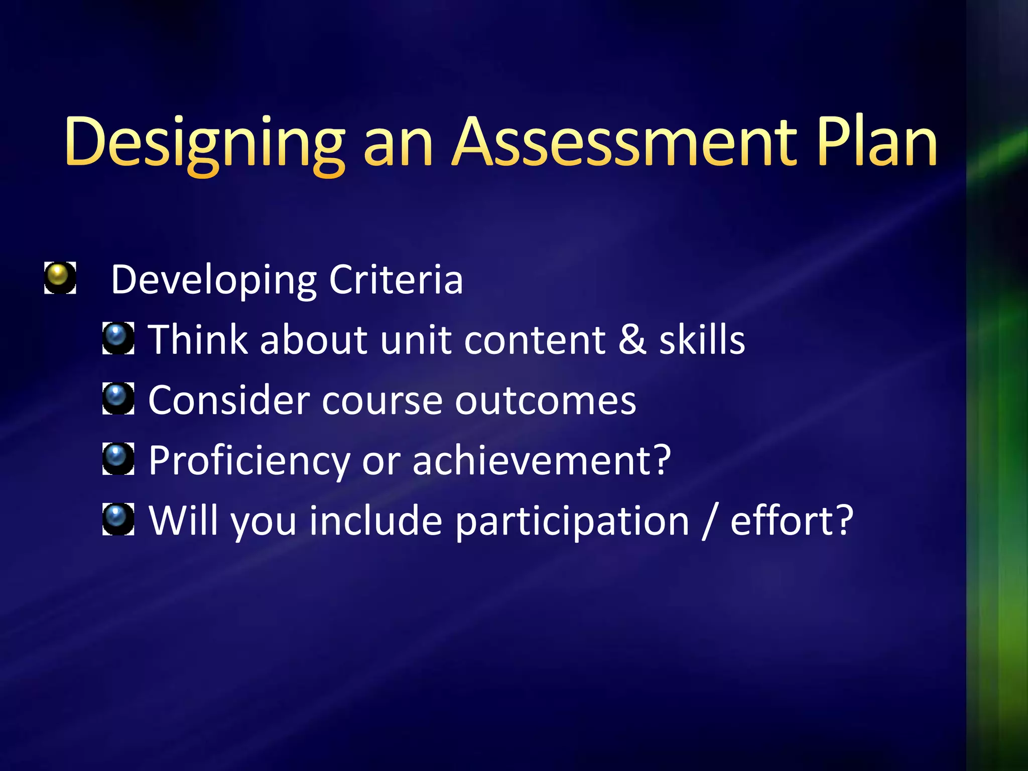 Developing Criteria
 Think about unit content & skills
 Consider course outcomes
 Proficiency or achievement?
 Will you include participation / effort?
 