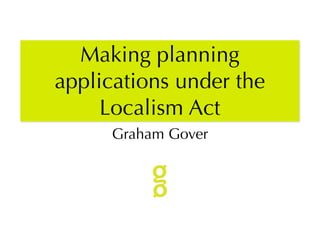 Making planning
applications under the
     Localism Act
     Graham Gover
 
