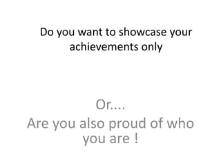 Do you want to showcase your
achievements only
Or....
Are you also proud of who
you are !
 