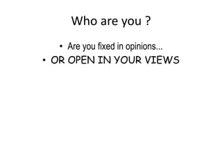 Who are you ?
• Are you fixed in opinions...
• OR OPEN IN YOUR VIEWS
 