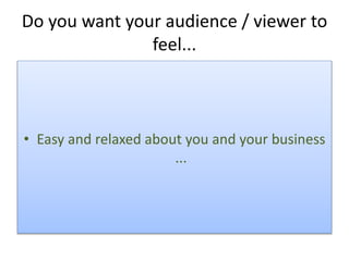 Do you want your audience / viewer to
feel...
• Easy and relaxed about you and your business
...
 