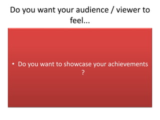 Do you want your audience / viewer to
feel...
• Do you want to showcase your achievements
?
 