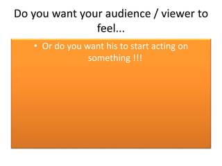 Do you want your audience / viewer to
feel...
• Or do you want his to start acting on
something !!!
 
