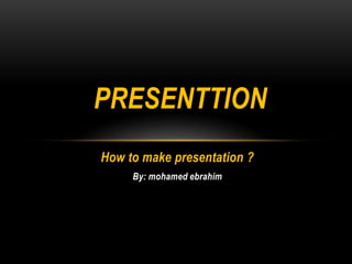 PRESENTTION How to make presentation ? By: mohamedebrahim 