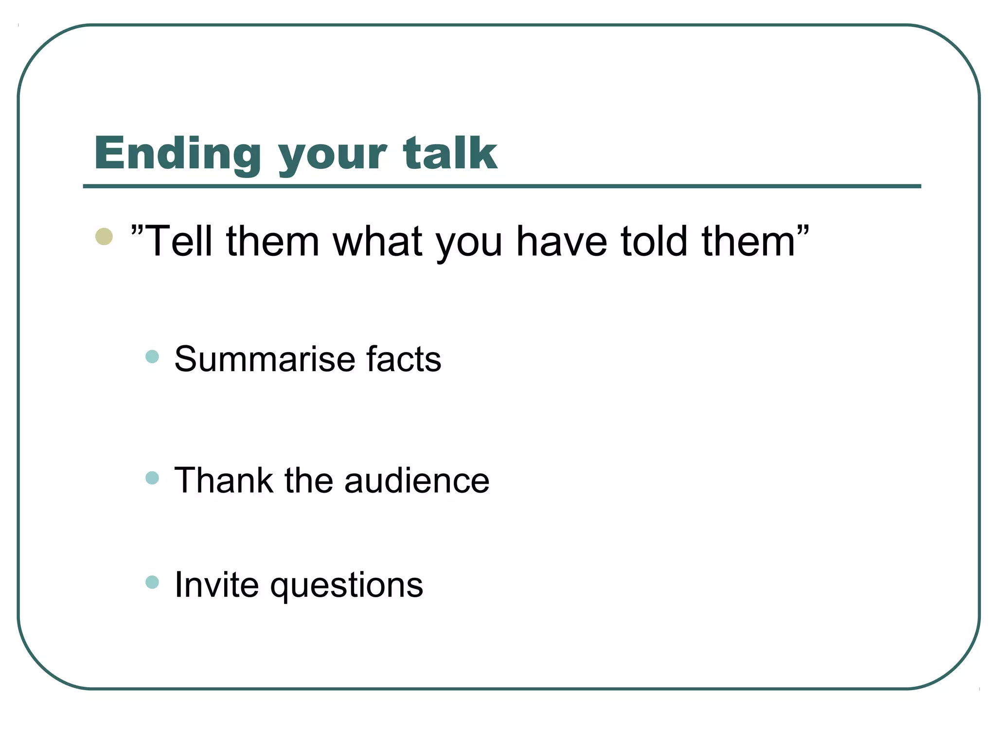 Ending your talk
 ”Tell

them what you have told them”

• Summarise facts
• Thank the audience
• Invite questions

 