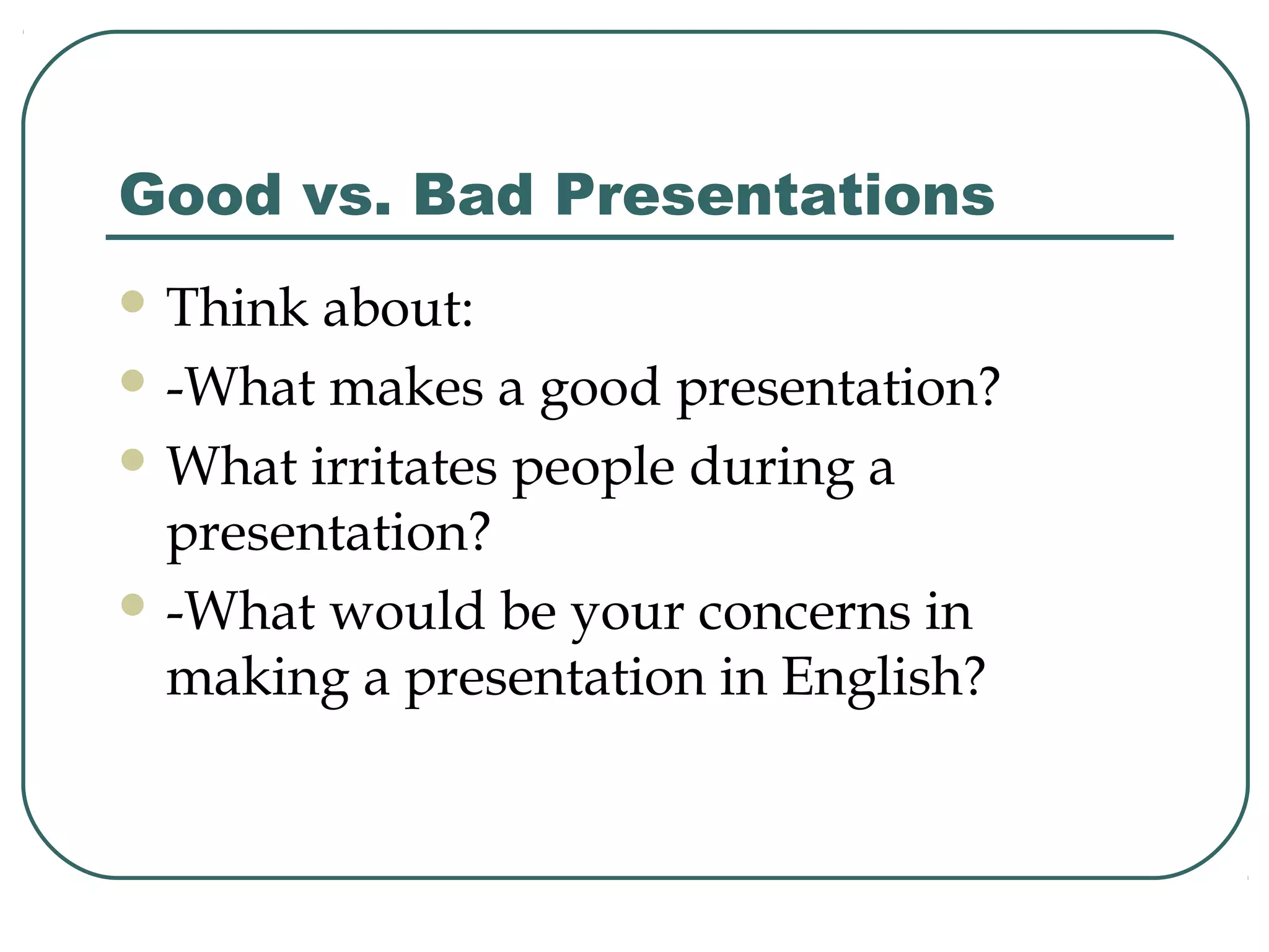 Good vs. Bad Presentations
 Think

about:
 -What makes a good presentation?
 What irritates people during a
presentation?
 -What would be your concerns in
making a presentation in English?

 