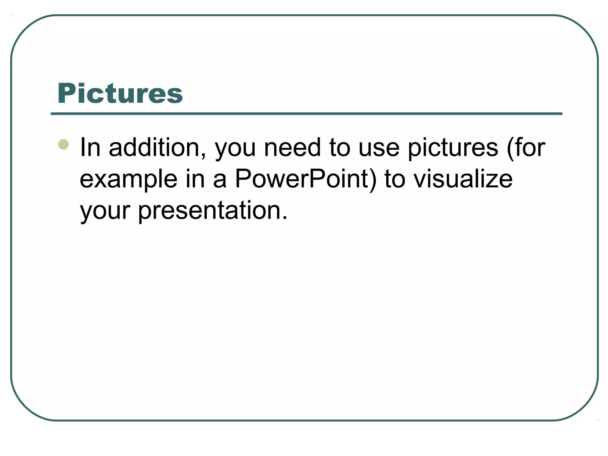 Pictures
 In

addition, you need to use pictures (for
example in a PowerPoint) to visualize
your presentation.

 