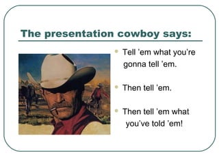 The presentation cowboy says:


Tell ’em what you’re
gonna tell ’em.



Then tell ’em.



Then tell ’em what
you’ve told ’em!

 