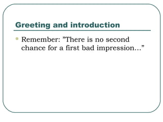 Greeting and introduction
 Remember:

”There is no second
chance for a first bad impression…”

 
