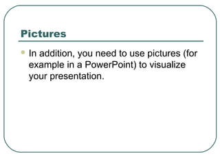 Pictures
 In

addition, you need to use pictures (for
example in a PowerPoint) to visualize
your presentation.

 