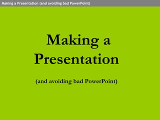 Making a Presentation  (and avoiding bad PowerPoint)   