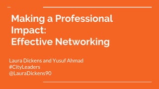Making a Professional
Impact:
Effective Networking
Laura Dickens and Yusuf Ahmad
#CityLeaders
@LauraDickens90
 