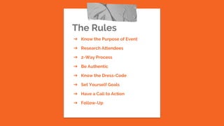 The Rules
➔ Know the Purpose of Event
➔ Research Attendees
➔ 2-Way Process
➔ Be Authentic
➔ Know the Dress-Code
➔ Set Yourself Goals
➔ Have a Call to Action
➔ Follow-Up
 