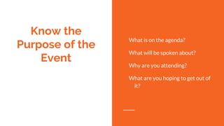 Know the
Purpose of the
Event
What is on the agenda?
What will be spoken about?
Why are you attending?
What are you hoping to get out of
it?
 
