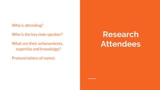 Who is attending?
Who is the key note speaker?
What are their achievements,
expertise and knowledge?
Pronunciations of names
Research
Attendees
 