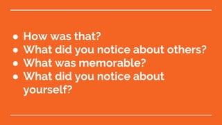 ● How was that?
● What did you notice about others?
● What was memorable?
● What did you notice about
yourself?
 