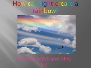 Howcanlight create arainbow?  By: Elizabeth S and Abby VK  
