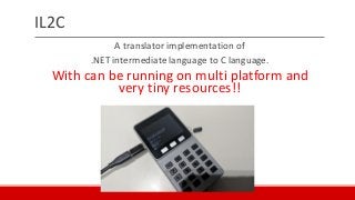 IL2C
A translator implementation of
.NET intermediate language to C language.
With can be running on multi platform and
very tiny resources!!
 