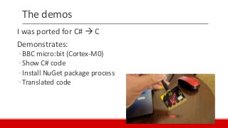 The demos
I was ported for C#  C
Demonstrates:
◦BBC micro:bit (Cortex-M0)
◦Show C# code
◦Install NuGet package process
◦Translated code
 