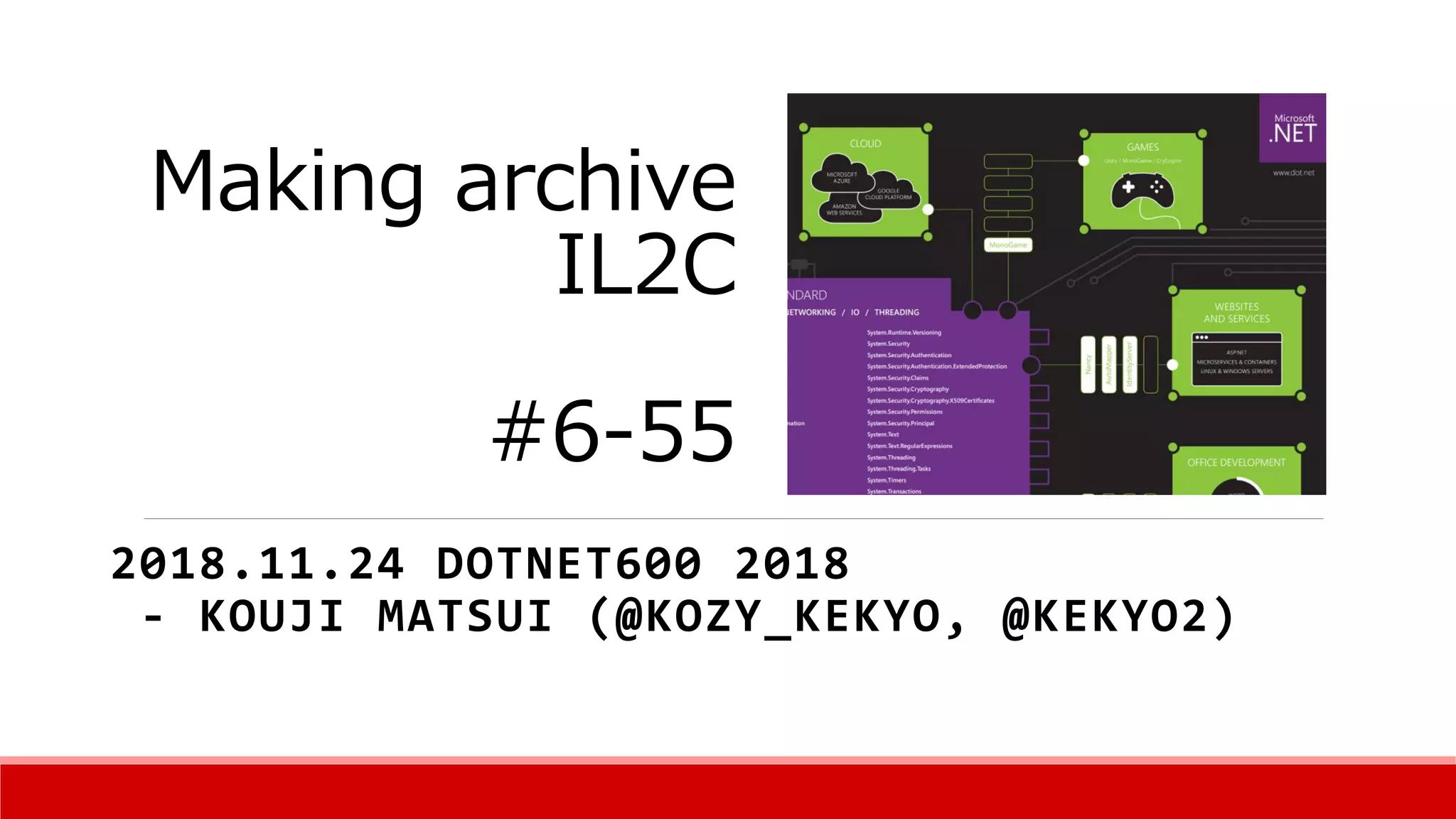Making archive
IL2C
#6-55
2018.11.24 DOTNET600 2018
- KOUJI MATSUI (@KOZY_KEKYO, @KEKYO2)
 