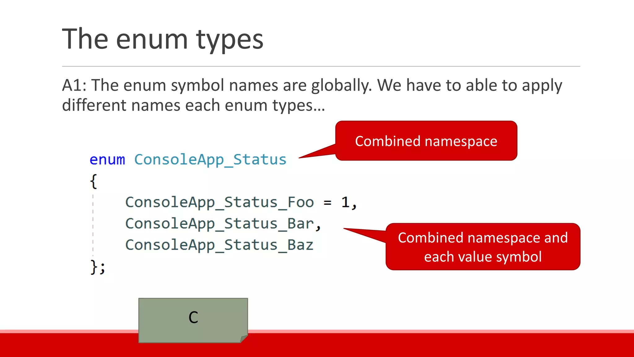 The enum types
A1: The enum symbol names are globally. We have to able to apply
different names each enum types…
C
Combined namespace
Combined namespace and
each value symbol
 