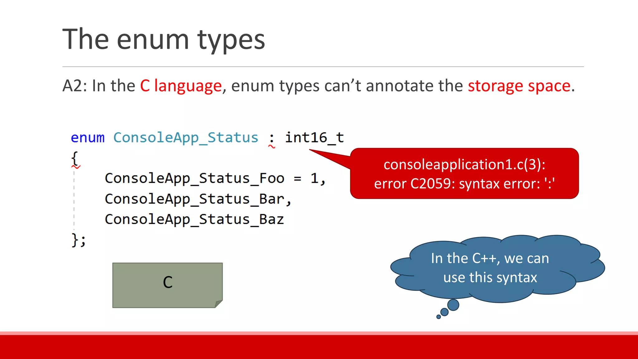 The enum types
A2: In the C language, enum types can’t annotate the storage space.
C
consoleapplication1.c(3):
error C2059: syntax error: ':'
In the C++, we can
use this syntax
 