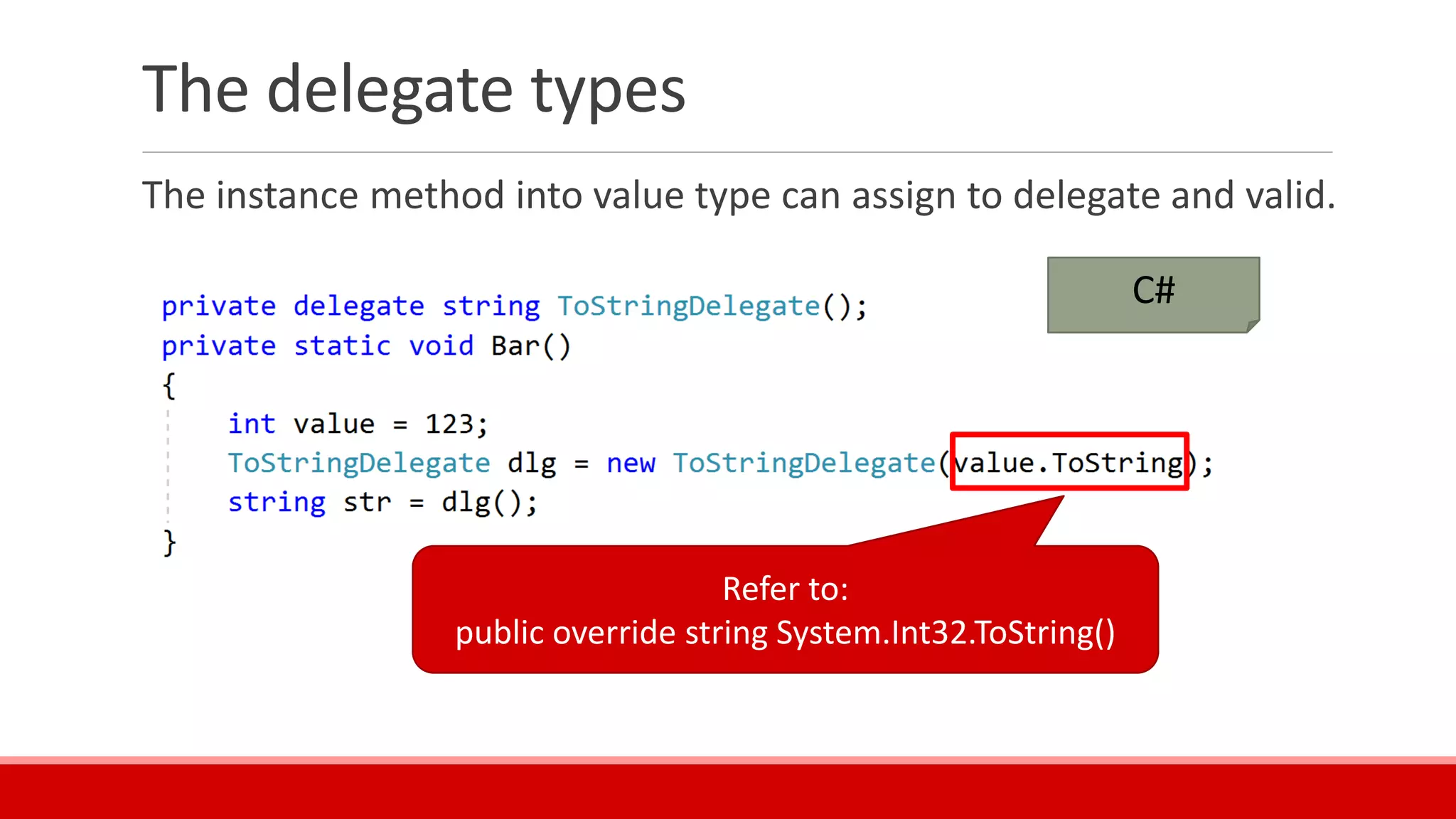 The delegate types
The instance method into value type can assign to delegate and valid.
Refer to:
public override string System.Int32.ToString()
C#
 