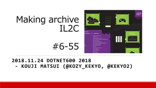 Making archive
IL2C
#6-55
2018.11.24 DOTNET600 2018
- KOUJI MATSUI (@KOZY_KEKYO, @KEKYO2)
 